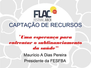 CAPTAÇÃO DE RECURSOS
“Uma esperança para
enfrentar o subfinanciamento
da saúde”
Maurício A Dias Pereira
Presidente da FESFBA
 