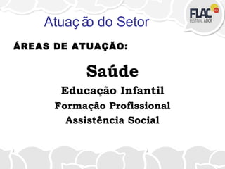 Atuaç ão do Setor
ÁREAS DE ATUAÇÃO:
Saúde
Educação Infantil
Formação Profissional
Assistência Social
 