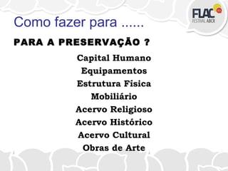 Como fazer para ......
PARA A PRESERVAÇÃO ?
Capital Humano
Equipamentos
Estrutura Física
Mobiliário
Acervo Religioso
Acervo Histórico
Acervo Cultural
Obras de Arte
 