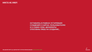 НИКТО НЕ УМЕР!




                                                 ОСТАВАЯСЬ В РАМКАХ УСТАРЕВШИХ
                                                 СУЖДЕНИЙ О САЙТАХ, ПОЛЬЗОВАТЕЛЯХ
                                                 И О САМИХ СЕБЕ, ДИЗАЙНЕРЫ
                                                 СПОСОБНЫ ЛИШЬ НА СОЗДАНИЕ...




ВЕБ-ДИЗАЙН МЕРТВ. ДА ЗДРАВСТВУЕТ ИНТЕРАКТИВНЫЙ ДИЗАЙН! GRASS DESIGN WEEK
 