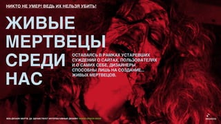 НИКТО НЕ УМЕР! ВЕДЬ ИХ НЕЛЬЗЯ УБИТЬ!




ЖИВЫЕ
МЕРТВЕЦЫ
СРЕДИ
                                                 ОСТАВАЯСЬ В РАМКАХ УСТАРЕВШИХ
                                                 СУЖДЕНИЙ О САЙТАХ, ПОЛЬЗОВАТЕЛЯХ
                                                 И О САМИХ СЕБЕ, ДИЗАЙНЕРЫ
                                                 СПОСОБНЫ ЛИШЬ НА СОЗДАНИЕ...


НАС                                              ЖИВЫХ МЕРТВЕЦОВ.




ВЕБ-ДИЗАЙН МЕРТВ. ДА ЗДРАВСТВУЕТ ИНТЕРАКТИВНЫЙ ДИЗАЙН! GRASS DESIGN WEEK
 