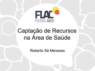 Captação de Recursos
na Área de Saúde
Roberto Sá Menezes
 