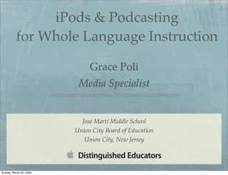 iPods & Podcasting
          for Whole Language Instruction

                              Grace Poli
                          Media Specialist


                           José Martí Middle School
                         Union City Board of Education
                            Union City, New Jersey




Sunday, March 22, 2009
 