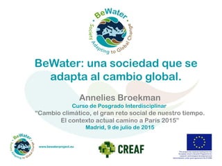 BeWater: una sociedad que se
adapta al cambio global.
Annelies Broekman
Curso de Posgrado Interdisciplinar
“Cambio climático, el gran reto social de nuestro tiempo.
El contexto actual camino a París 2015”
Madrid, 9 de julio de 2015
 