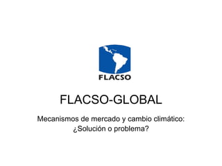 FLACSO-GLOBAL
Mecanismos de mercado y cambio climático:
¿Solución o problema?
 