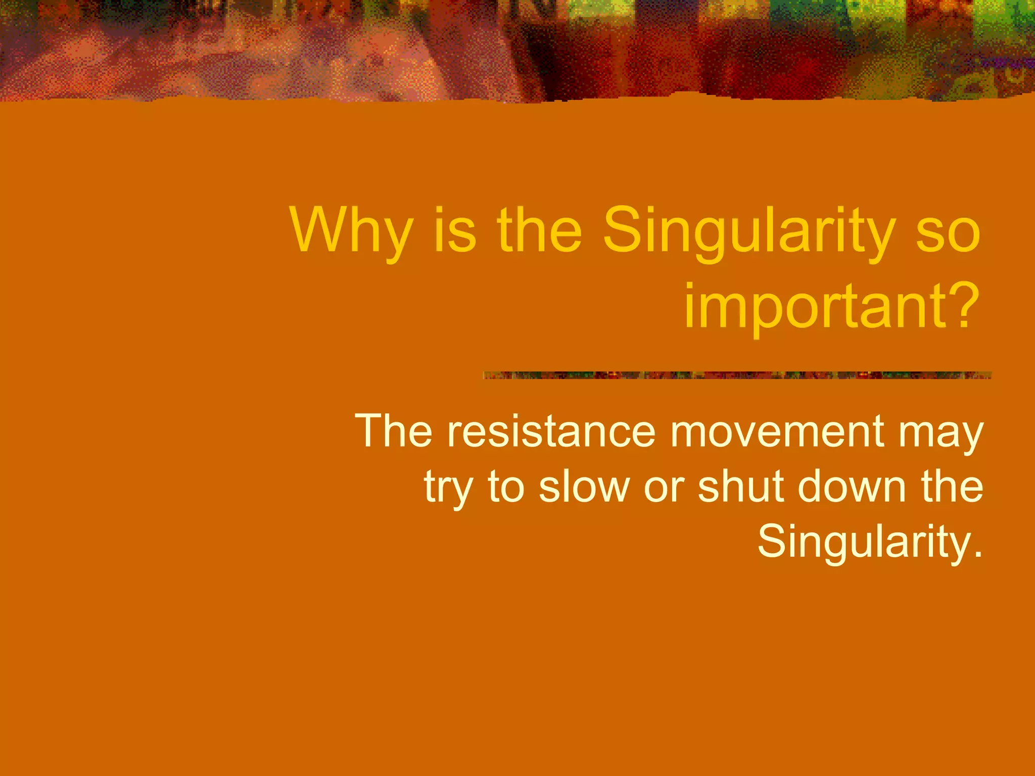 Why is the Singularity so important? The resistance movement may try to slow or shut down the Singularity. 