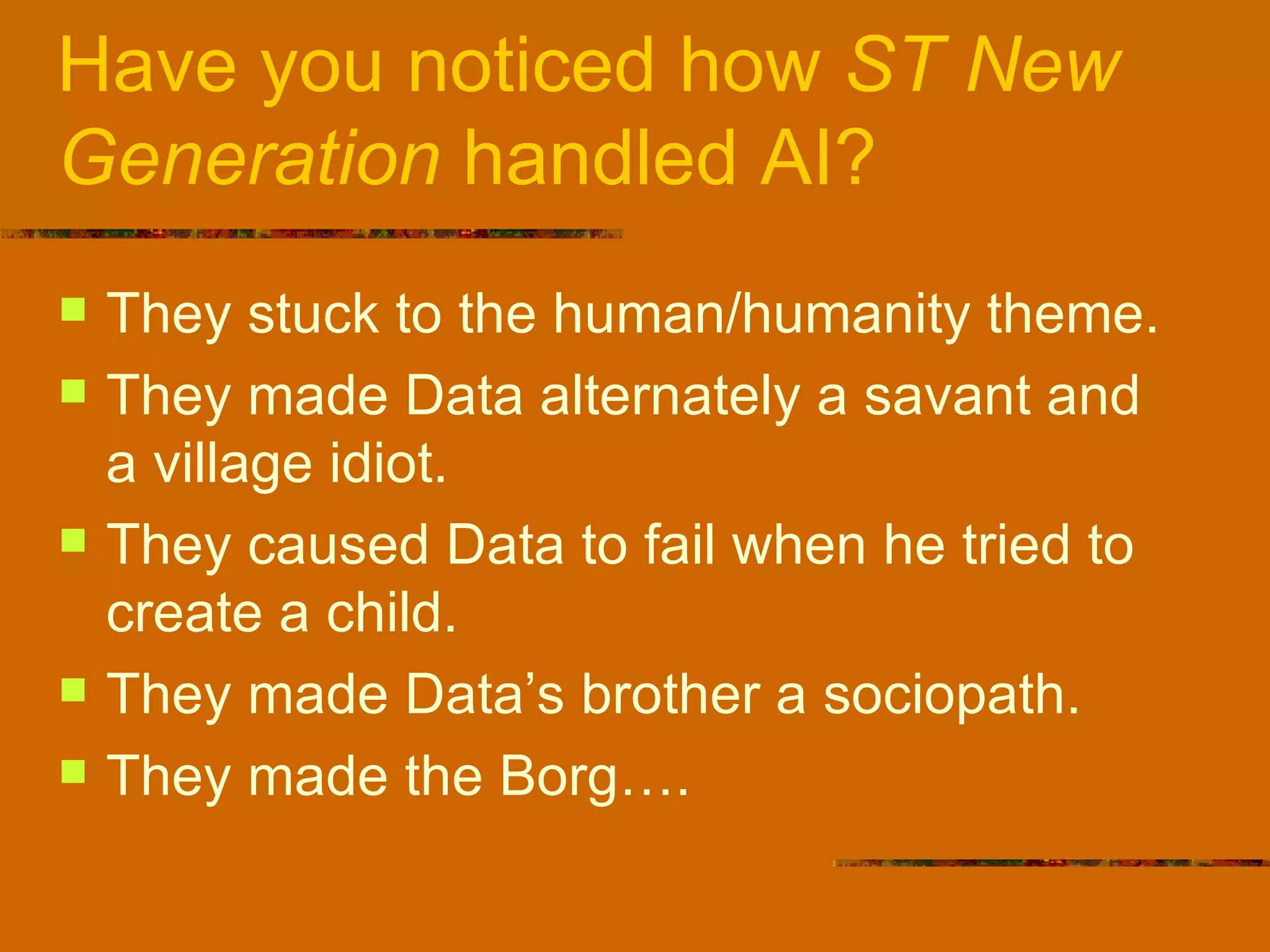 Have you noticed how  ST New Generation  handled AI? They stuck to the human/humanity theme. They made Data alternately a savant and a village idiot. They caused Data to fail when he tried to create a child. They made Data’s brother a sociopath. They made the Borg…. 