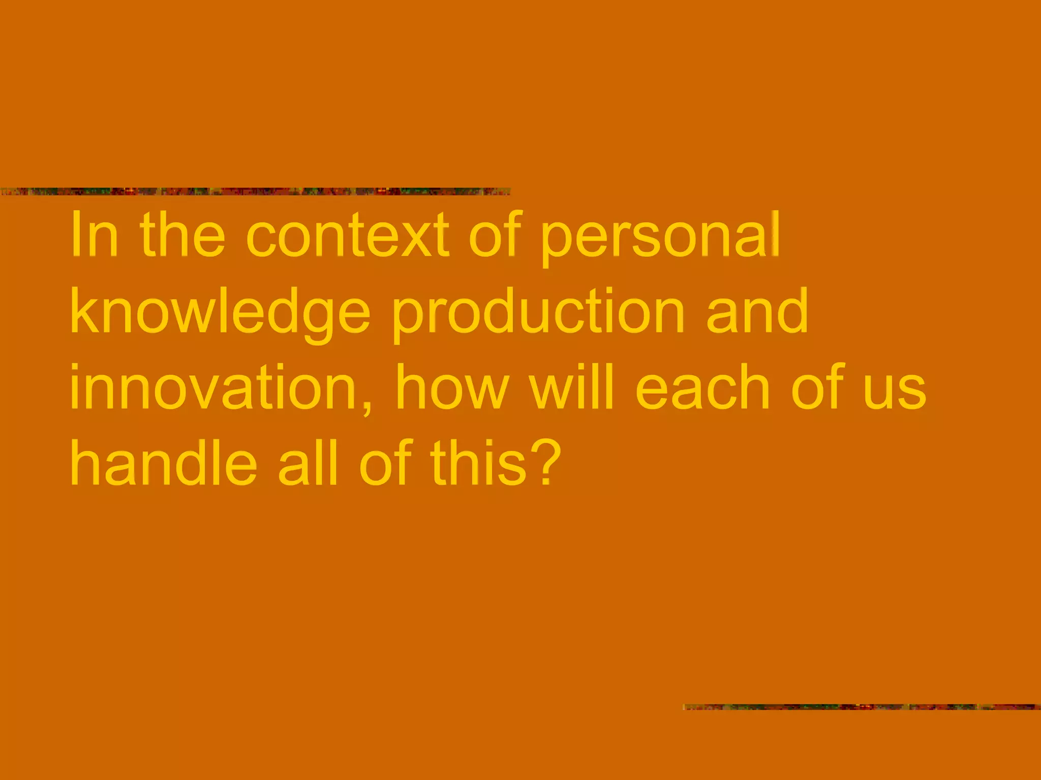In the context of personal knowledge production and innovation, how will each of us handle all of this? 