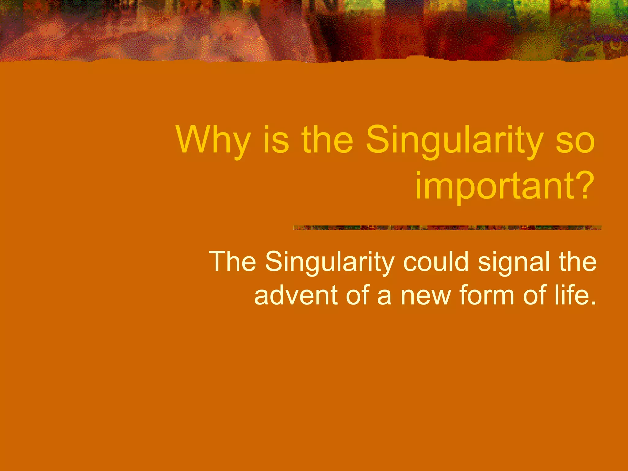 Why is the Singularity so important? The Singularity could signal the advent of a new form of life. 
