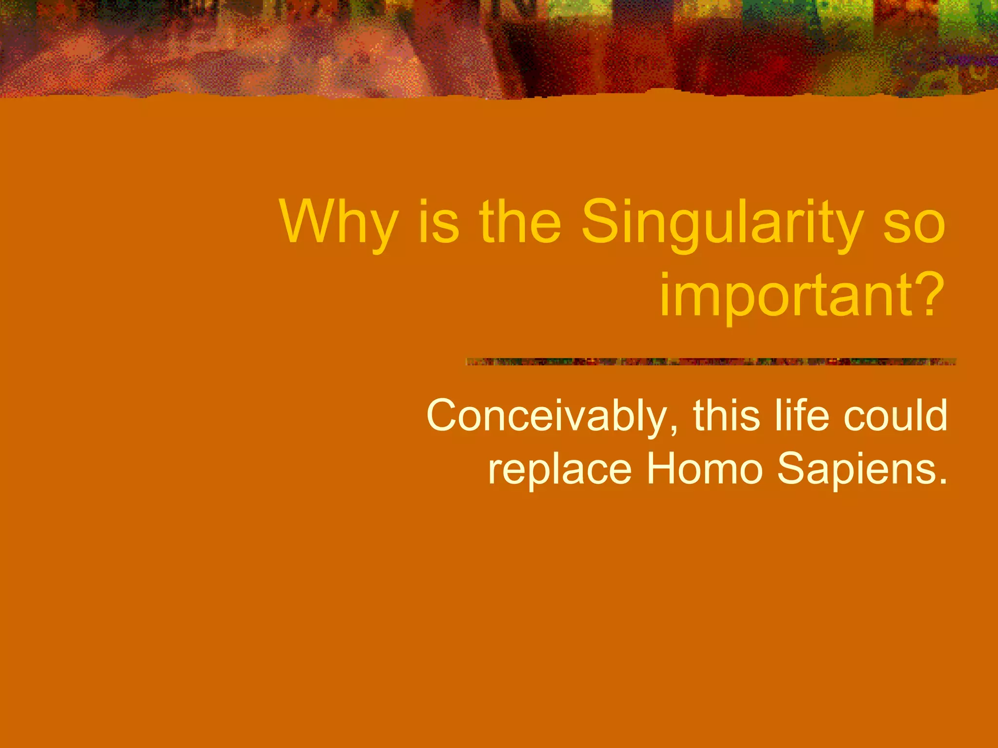 Why is the Singularity so important? Conceivably, this life could replace Homo Sapiens. 