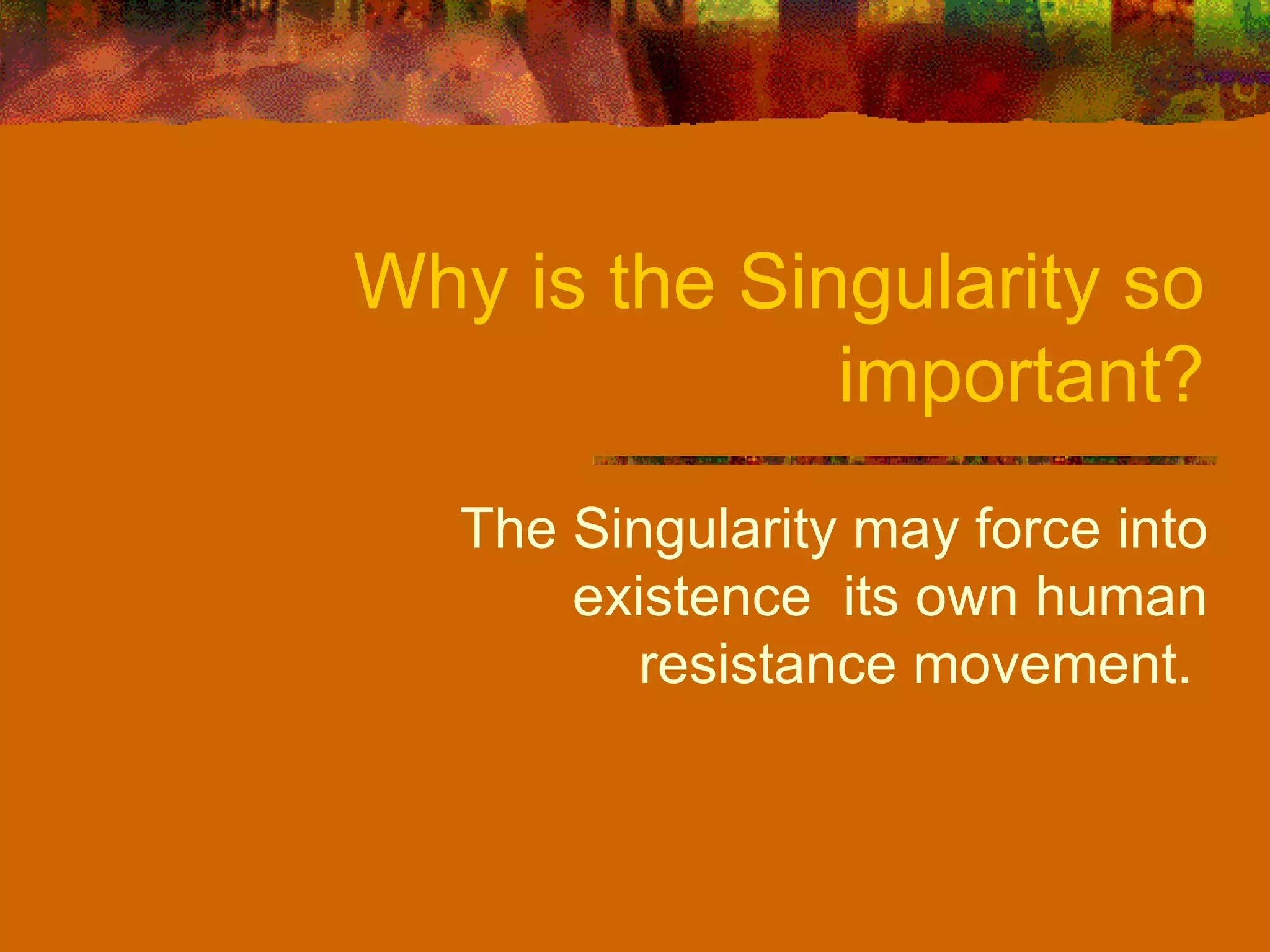 Why is the Singularity so important? The Singularity may force into existence  its own human resistance movement.  