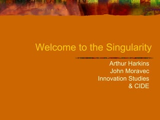 Welcome to the Singularity Arthur Harkins John Moravec Innovation Studies & CIDE 