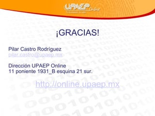 ¡GRACIAS! Pilar Castro Rodríguez [email_address] Dirección UPAEP Online 11 poniente 1931_B esquina 21 sur.   http://online.upaep.mx 