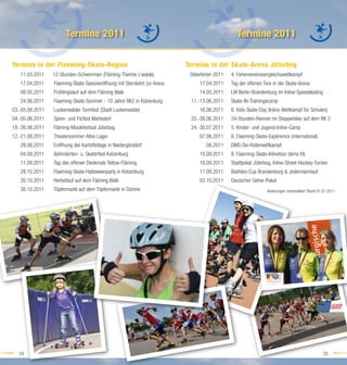 Termine 2011                                                               Termine 2011

Termine in der Flaeming-Skate-Region                                       Termine in der Skate-Arena Jüterbog
   11.03.2011    12-Stunden-Schwimmen (Fläming-Therme L’walde)              Osterferien 2011   4. Ferienvereinsvergleichswettkampf
   17.04.2011    Flaeming-Skate-Saisoneröffnung mit Sternfahrt zur Arena        17.04.2011     Tag der offenen Tore in der Skate-Arena
   08.05.2011    Frühlingslauf auf dem Fläming Walk                             14.05.2011     LM Berlin-Brandenburg im Inline-Speedskating
   24.06.2011    Flaeming-Skate-Sommer - 10 Jahre RK2 in Kolzenburg         11.-13.06.2011     Skate-IN-Trainingscamp
03.-05.06.2011   Luckenwalder Turmfest (Stadt Luckenwalde)                      16.06.2011     6. Kids-Skate-Day (Inline-Wettkampf für Schulen)
04.-05.06.2011   Spinn- und Filzfest Wahlsdorf                              25.-26.06.2011     24-Stunden-Rennen im Stepperbike auf dem RK 2
18.-26.06.2011   Fläming-Musikfestival Jüterbog                             24.-30.07.2011     5. Kinder- und Jugend-Inline-Camp
12.-21.08.2011   Theatersommer Altes Lager                                      07.08.2011     6. Flaeming-Skate-Experience (international)
   28.08.2011    Eröffnung der Kartoffeltage in Niedergörsdorf                     08.2011     DMS-Ski-Rollerwettkampf
   04.09.2011    Behinderten- u. Skaterfest Kolzenburg                          10.09.2011     8. Flaeming-Skate-Inlinetour (terra-ﬁt)
   11.09.2011    Tag des offenen Denkmals Teltow-Fläming                        10.09.2011     Stadtpokal Jüterbog, Inline-Street-Hockey-Turnier
   28.10.2011    Flaeming-Skate-Halloweenparty in Kolzenburg                    11.09.2011     Biathlon-Cup Brandenburg & Jedermannlauf
   30.10.2011    Herbstlauf auf dem Fläming Walk                                03.10.2011     Deutscher Geher-Pokal
   30.10.2011    Töpfermarkt auf dem Töpfermarkt in Dahme                                                         Änderungen vorbehalten! Stand 01.01.2011




   24                                                                                                                                              25
 