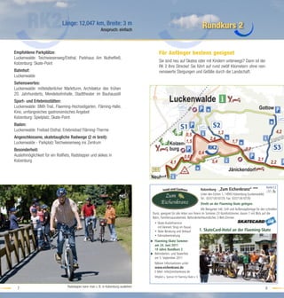 Länge: 12,047 km, Breite: 3 m
                                                          Anspruch: einfach
                                                                                                                                       Rundkurs 2


Empfohlene Parkplätze:                                                                      Für Anfänger bestens geeignet
Luckenwalde: Teichwiesenweg/Elsthal, Parkhaus Am Nutheﬂieß,
                                                                                            Sie sind neu auf Skates oder mit Kindern unterwegs? Dann ist der
Kolzenburg: Skate-Point
                                                                                            RK 2 Ihre Strecke! Sie führt auf rund zwölf Kilometern ohne nen-
Bahnhof:                                                                                    nenswerte Steigungen und Gefälle durch die Landschaft.
Luckenwalde
Sehenswertes:
Luckenwalde: mittelalterlicher Marktturm, Architektur des frühen
20. Jahrhunderts, Mendelsohnhalle, Stadttheater im Bauhausstil
Sport- und Erlebnisstätten:
Luckenwalde: BMX-Trail, Flaeming-Hochseilgarten, Fläming-Halle,
Kino, umfangreiches gastronomisches Angebot
Kolzenburg: Spielplatz, Skate-Point
Baden:
Luckenwalde: Freibad Elsthal, Erlebnisbad Fläming-Therme
Angeschlossene, skatetaugliche Radwege (2 m breit):
Luckenwalde - Parkplatz Teichwiesenweg ins Zentrum
Besonderheit:
Ausleihmöglichkeit für ein Rollﬁets, Radstepper und skikes in
Kolzenburg




                                                                                                                                                                                           Karte:C2
                                                                                                                                      Kolzenburg - „Zum Eichenkranz“ ***
                                                                                                                                      Unter den Eichen 1, 14943 Kolzenburg (Luckenwalde)
                                                                                                                                      Tel.: 03371/610729, Fax: 03371/610730
                                                                                                                                      Direkt an der Flaeming-Skate gelegen.
                                                                                                                               Mit Biergarten inkl. Grill und Außenzapfanlage für den schnellen
                                                                                      Durst, geeignet für alle Arten von Feiern im Sommer. 23 Komfortzimmer, davon 7 mit Blick auf die
                                                                                      Bahn, Familiensaunabetrieb. Behindertenfreundliches 3-Bett-Zimmer.
                                                                                        • Skate-Ausleihservice
                                                                                          mit kleinem Shop im Hause.
                                                                                        • Skike Beratung und Verkauf                  1. SkateCard-Hotel an der Flaeming-Skate
                                                                                        • Fahrradvermietung
                                                                                     u Flaeming-Skate Sommer
                                                                                       am 24. Juni 2011
                                                                                       10 Jahre Rundkurs 2
                                                                                     u Behinderten- und Skaterfest
                                                                                       am 5. September 2011
                                                                                        Nähere Informationen unter:
                                                                                        www.eichenkranz.de
                                                                                        E-Mail: info@eichenkranz.de
                                                                                        Mitglied u. Sponsor SV Flaeming-Skate e. V.


                                 Radstepper kann man z. B. in Kolzenburg ausleihen
  7                                                                                                                                                                                        8
 
