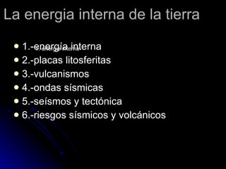 La energia interna de la tierra 1.-energía interna 2.-placas litosferitas 3.-vulcanismos 4.-ondas sísmicas 5.-seísmos y tectónica 6.-riesgos sísmicos y volcánicos 1.-energia interna 