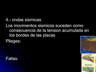 4.- ondas sismicas Los movinientos sismicos suceden como consecuencia de la tension acumulada en los bordes de las placas Plieges: Fallas:  
