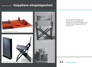Immernoch beschäftigt man
sich mit dem ursprünglichen
Klappstuhl, wobei die Klapptechnik
ständig weiter abgewandelt und
variiert wird.
Klappen / Falten
carpet-lounge von felipe zanardi
isis - folding chair von jake phillips
projekt cut & go klappbare sitzgelegenheit
enkelkinderstuhl von morgen koch
12
 