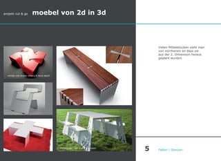 projekt cut & go moebel von 2d in 3d
Vielen Möbelstücken sieht man
von vornherein an dass sie
aus der 2. Dimension heraus
geplant wurden.
Falten / Stecken
vertigo von ergian alberg & laura aquili
homegrown von studio vicenzoni
5
 