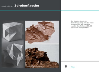 Der Wooden Carpet von
Elisa Strozyk zeigt eine der vielen
Möglichkeiten, wie man eine
variable Oberfläche mit 2D-/3D-
Strukturen erzeugen kann.
Falten
wooden carpet von elisa strozyk
projekt cut & go 3d-oberflaeche
8
 