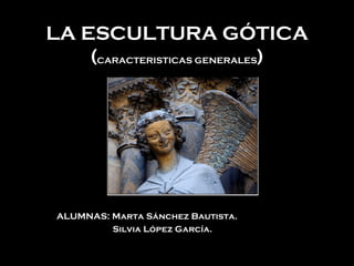 LA ESCULTURA GÓTICA ( CARACTERISTICAS GENERALES ) ALUMNAS: Marta Sánchez Bautista. Silvia López García. 