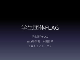 学生団体FLAG
   学生団体FLAG
 2012年代表 永廣昌孝
 ２０１２／２／２４
 