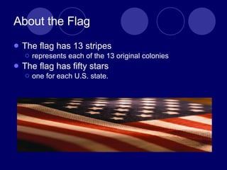 About the Flag The flag has 13 stripes represents each of the 13 original colonies The flag has fifty stars one for each U.S. state.