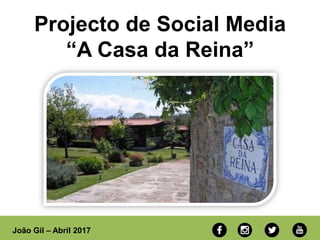 João Gil – Abril 2017
Projecto de Social Media
“A Casa da Reina”
 
