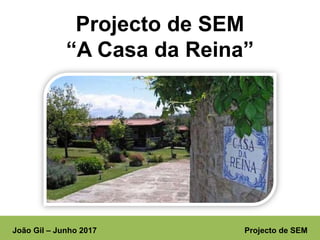 João Gil – Junho 2017 Projecto de SEM
Projecto de SEM
“A Casa da Reina”
 