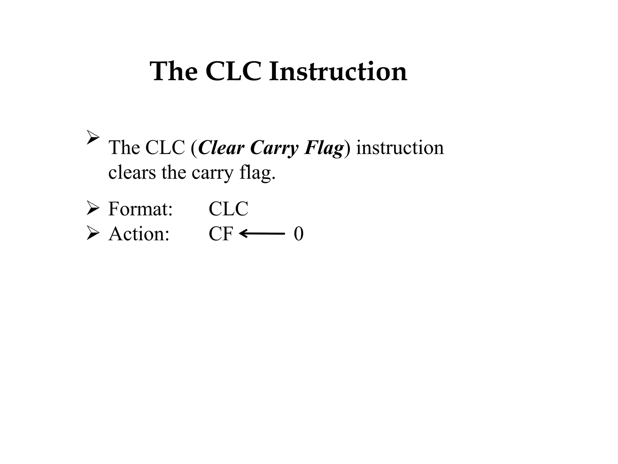 The CLC Instruction
 The CLC (Clear Carry Flag) instruction
clears the carry flag.
 Format: CLC
 Action: CF 0
 