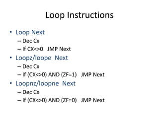 Loop Instructions
• Loop Next
– Dec Cx
– If CX<>0 JMP Next
• Loopz/loope Next
– Dec Cx
– If (CX<>0) AND (ZF=1) JMP Next
• Loopnz/loopne Next
– Dec Cx
– If (CX<>0) AND (ZF=0) JMP Next
 