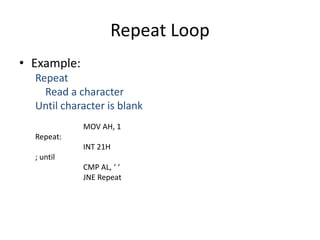 Repeat Loop
• Example:
Repeat
Read a character
Until character is blank
MOV AH, 1
Repeat:
INT 21H
; until
CMP AL, ‘ ‘
JNE Repeat
 