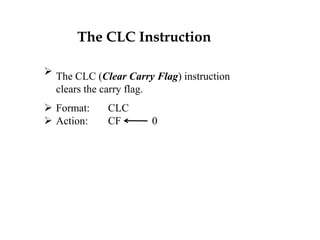 The CLC Instruction
 The CLC (Clear Carry Flag) instruction
clears the carry flag.
 Format: CLC
 Action: CF 0
 