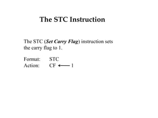 The STC Instruction
The STC (Set Carry Flag) instruction sets
the carry flag to 1.
Format: STC
Action: CF 1
 