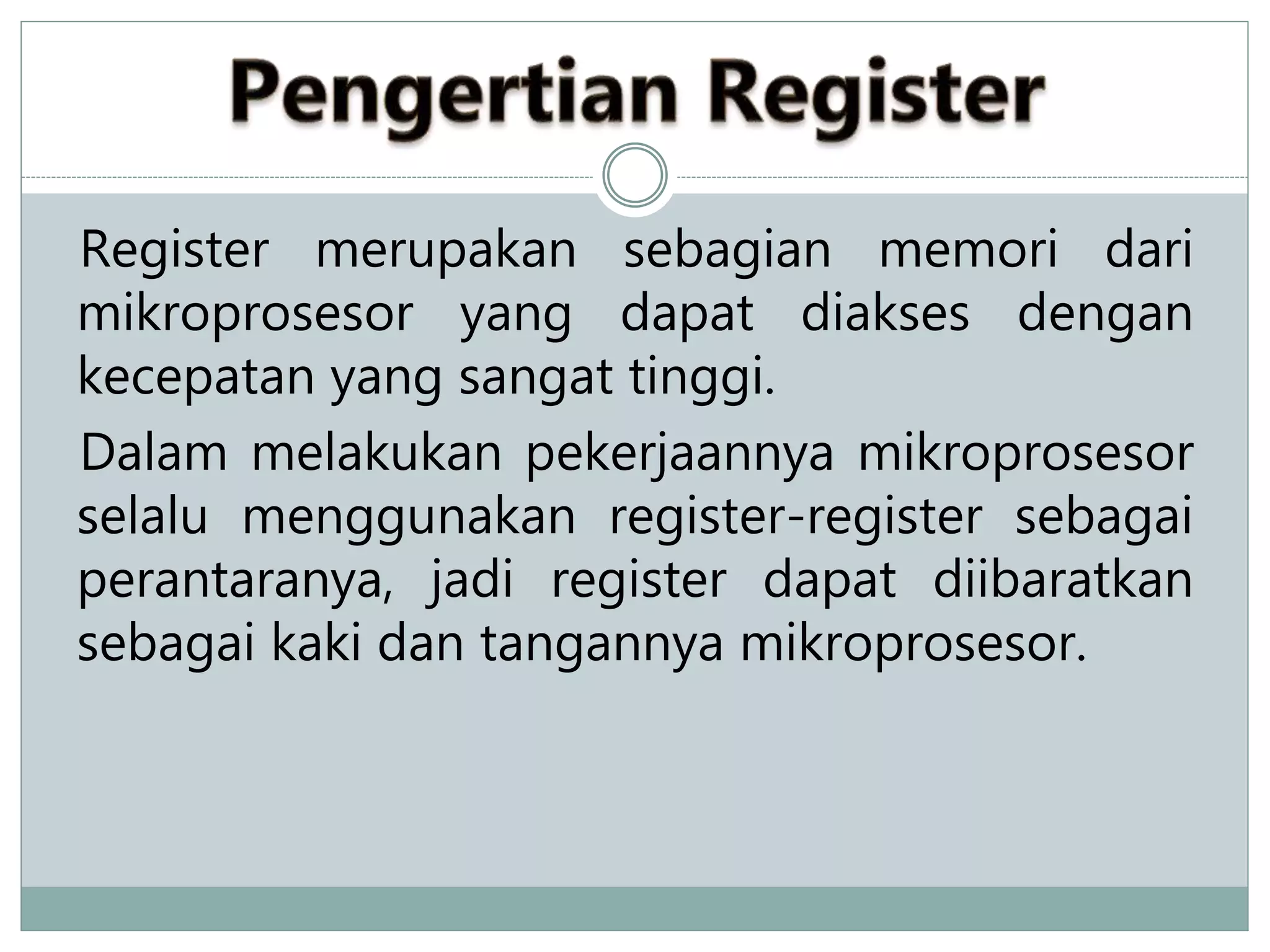 Register merupakan sebagian memori dari
mikroprosesor yang dapat diakses dengan
kecepatan yang sangat tinggi.
Dalam melakukan pekerjaannya mikroprosesor
selalu menggunakan register-register sebagai
perantaranya, jadi register dapat diibaratkan
sebagai kaki dan tangannya mikroprosesor.
 