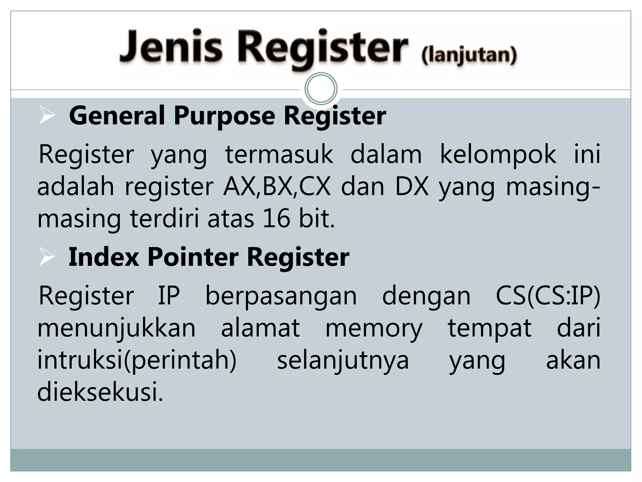  General Purpose Register
Register yang termasuk dalam kelompok ini
adalah register AX,BX,CX dan DX yang masing-
masing terdiri atas 16 bit.
 Index Pointer Register
Register IP berpasangan dengan CS(CS:IP)
menunjukkan alamat memory tempat dari
intruksi(perintah) selanjutnya yang akan
dieksekusi.
 