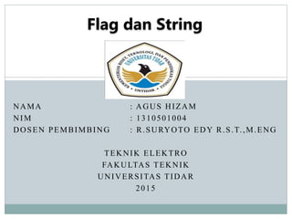 NAMA : AGUS HIZAM
NIM : 1310501004
DOSEN PEMBIMBING : R.SURYOTO EDY R.S.T.,M.ENG
TEKNIK ELEKTRO
FAKULTAS TEKNIK
UNIVERSITAS TIDAR
2015
Flag dan String
 