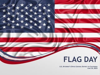 FLAG DAY
U.S. ATTORNEY’S OFFICE CENTRAL DISTRICT OF CALIFORNIA
JUNE 14, 2023
 