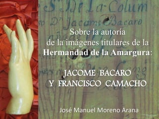 José Manuel Moreno Arana
Sobre la autoría
de la imágenes titulares de la
Hermandad de la Amargura:
JACOME BACARO
Y FRANCISCO CAMACHO
 