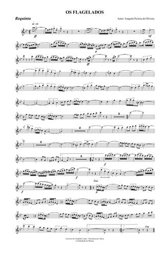 & bb
4
2
q»¡™º
ƒ
œ œ œ ˙> œ œ. œ. œ. œ>
œ> J
œ>
‰ Œ ∑ œ œn œ# ˙> œ œ. œn. œ#. œ>
œ>
J
œ>
‰ Œ ∑
F
œ œ œ ˙>
& bb
10
œ œœ œ œ œ œn ˙ œ œ œ œ œ œ œ ˙ œ œœ œ œœ œ œ
p
œ ≈œœ œ .œ œ œ# œ œ œ .œ œ œ œ œ œ .œ œ œ œ œ œ
& bb
19
J
œ
‰ ‰ J
œ œ œ œ œ œ œ œ œ œ œ œ# œ œ œ œœ œ œ
ƒ
J
œ ‰ ‰ œ# œ ˙
J
œ
‰ ‰
œ œ ˙
J
œ
‰ Œ
3
œ œ œ
& bb
29 ˙ 3
œ œ œ 3œ œ œ
˙ 3œ œ# œ
j
œ# œ œ ˙ j
œ# œ œ ˙ ˙ ˙
& bb
40
˙ 3
J
œ
‰
œ œ 3œ œ œ 3
œ œ œ œ œ ˙
3
œ œ œ œ œ œ# œ ˙ ˙ 3
œ œ œ
3
œ œ œ œ œ
& bb
51
˙ ˙
3
œ œ œ œ œ œ œ 3
œœœœ œ ˙ œ œ œ œ 3
œ œ œ
œn œ ˙
& bb ..
61
œ
œ œ œn œ œ œ œn
3
œœœœ œ ˙ œ œ# œ œ œ œ œ œ
J
œ
‰ Œ
3 ˙ ˙
& bb
73
j
œ# 3œœ œ 3
œ œ œ œ
J
œ ˙ ˙
2 ˙ ˙ 3œ œ œ œ œ œ œ 3
œ œ œ œ œ
& bb
84 ˙ 2
˙ ˙ 3
œ œn œ
3
œœ œ œ œ ˙ ˙ œ œ# œn œn œ œ œ œn ˙
& bb ..
96
˙ œ œ œ œ# œ œ
œ
1
œ
j
œ ‰
3 2
j
œ ‰ Œ
f
œ œ œ œ œ œ œ œ œ œ œ œ œ œ œ œ œ œ
& bb
107
œ œ œœ œœœœ œ œ# œ œn œ# œ œœ œ œ œ œ œ œn œ œ
f
˙
J
œ
‰ Œ
decrescendo
3œ œ œ 3
œ œ œ ˙ œ œ# œ œ œ œ œ œ
& bb ..
f
116 ˙ œ œ œ œ œ œ œ# œ
J
œ
‰ Œ
˙>
J
œ
‰ Œ
Trio
p
Œ 3
œ œ œ œœ ˙ œ œ œ œ 3
œ œ œ œœ œ œ œ œ
& bb
126
3
œ œ œ œ œ œ œ œ œ
3
œ œ œ œ œ Œ
3
œ œ œ œœ ˙ œ œ œ œ
3
œœœœ œ œ œ œ œ
3
œœœœ œ œ œ œ œ
& bb
136
œ œ .œ Œ
3
œ œ œ œœ ˙ œ œ œ œ 3
œ œ œ œœ œ œ œ œ
3
œ œ œ œœ œ œ œ œ œ œn œ œ œ œ œ œ œ œ
& bb ..
147
3œ œ œ œ œ œ œ 3
œ œ œ œ œ
1
˙
J
œ ‰ Œ
2
˙
Fim
J
œ ‰ Œ
Governo do Estadodo Ceará - Secretaria da Culura
Coordenação de Música
OS FLAGELADOS
Autor: Joaquim Pereira de OliveiraRequinta
 