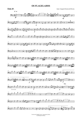 ?
bbb 4
2
q»¡™º
ƒ
˙> œ œ
> œ>
œ
>œ.
œ. œ.
œ
> œ> J
œ>
‰ Œ
˙> œ œ>
œ> œ>
œ. œn . œn. œ>
œ> J
œ>
‰ Œ
F
.œ œ .œ œ œ
œ
? bb
b
11
.œ œ .œ œ ˙
.œ œ .œ œ œ œ œ
p
J
œ ‰ Œ œ œn œ œ œ œ J
œ ‰ Œ
4
? bb
b
24
œ>
œ
>
œn
>
œ
>
J
œ>
‰ Œ œ> œ>
œ
> œ>
J
œ>
‰ Œ
p
J
œ ‰ J
œ ‰ J
œ
‰ J
œ ‰ J
œ ‰ j
œ ‰ J
œ ‰ J
œ ‰ J
œ
‰ J
œ ‰ J
œn
‰ J
œ ‰ J
œ
‰ J
œ ‰
?
bbb
35
˙ œ œ ˙ œ œ J
œ
‰ J
œ ‰ J
œ ‰ J
œ ‰
j
œ ‰ Œ ∑ .œ
J
œ .œ œ .œ œ œ œ
? bb
b
46
œ œ .œ
J
œ .œ œ .œ œ œ œ œ œ .œ J
œ .œ œ .œ œ j
œn ‰
J
œ ‰ J
œ ‰ J
œ ‰ .œ
J
œ .œ œœ œ
? bb
b
57
j
œ ‰ Œ ∑ .œ J
œn .œ œ .œ œ œ œ œ œ .œ J
œ œ œ œ œ
J
œ ‰ Œ ∑ œ œ œ
?
bbb ..
68
œ œ œn œ œ
œ œ œ œ œœœœ œ œ œ œœœœ œ œ œ œœœœ œ œ œ œœœœ œ œ
? bbb
79
œ œœœœ œ œ œ œœœœ œ œ œ œœœœ œ œ œ œœœœ œ œ œ œ œ œn œ œ œ œn œœœœ
? bb
b
90
œ œ
œ œœœœ œ œ
œ œœœœ œ œ
œ œœœœ œ œ œ œœœœ œ œ
1
œ œœœœ œ œ
? bbb ..
101
œ œœœœ œ œ
2
j
œ ‰ Œ
f
œ œ
œn œ œ œ œ œ
œ œ œ œ œn
œ œ œ œ
f
˙
J
œ ‰ Œ
?
bbb ..
decrescendo
112
œ œ œ œ œ œ œ œ
f
œ œ œ œ j
œ ‰ Œ
œ œ œ œ
p
j
œ ‰ œ
Trio
˙ œ œ œ œ
? bb
b
123
œ œ œ œ ˙ 3
œ œ œ ˙
˙ ˙ œ œ ˙ œ
œ œ œ
? bb
b
134
œ œ œ Œ
.œ œ .œ œ ˙ œ œ œœ œ œ œ œ ˙ 3œ œ œ ˙ ˙
?
bbb ..
145
œ œ œ œ œ
J
œ ‰ Œ ∑ J
œ ‰ j
œ ‰ J
œ ‰ j
œ ‰
1
œ
œ œ œ
J
œ ‰ œ
2
œ
œ œ œ Fim
J
œ ‰ Œ
Governo do Estadodo Ceará - Secretaria da Culura
Coordenação de Música
OS FLAGELADOS
Autor: Joaquim Pereira de OliveiraTuba Bb
 