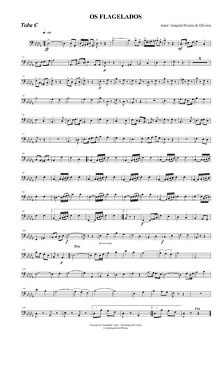 ?
bbbbb 4
2
q»¡™º
ƒ
˙
>
œ œ
> œ>
œ
>œ. œ.
œ. œ
> œ> J
œ
>
‰ Œ
˙> œ œ>
œ> œ>
œ. œn. œn. œ>
œ>
J
œ>
‰ Œ
F
.œ œ .œ œ œ œ
? bb
bbb
11
.œ œ .œ œ ˙
.œ œ .œ œ œ
œ œ
p
J
œ ‰ Œ
œ œn œ œ œ œ
J
œ ‰ Œ
4
?
bbbb
b
24
œ>
œ
>
œn>
œ
> J
œ>
‰ Œ œ>
œ
>
œ>
œ
> J
œ>
‰ Œ
p
J
œ ‰ J
œ ‰ J
œ
‰ J
œ ‰ J
œ ‰ j
œ ‰
J
œ ‰ J
œ ‰ J
œ
‰ J
œ ‰ J
œn ‰ J
œ ‰ J
œ
‰ J
œ ‰
?
bbbbb
35
˙ œ œ ˙ œ œ J
œ
‰
J
œ ‰ J
œ ‰
J
œ ‰ j
œ ‰ Œ ∑ .œ J
œ .œ œ .œ œ œ œ
? bb
bbb
46
œ œ .œ
j
œ .œ œ .œ œ œ œ œ œ .œ
J
œ .œ œ .œ œ j
œn ‰ j
œ ‰ J
œ ‰ J
œ ‰ .œ
j
œ .œ œœ œ
?
bbbb
b
57
j
œ ‰ Œ ∑ .œ J
œn .œ œ .œ œ œ œ œ œ .œ J
œ œ œ œ œ
J
œ ‰ Œ ∑ œ œ œ
?
bbbbb
..
68
œ œ œn œ œ
œ œ œ œ œœœœ œ œ
œ œœœœ œ œ œ œ œœ œ œ œ œ œ œœœ
? bbbbb
78
œ œ œ œ œœœ œ œ œ œœœœ œ œ œ œœœœ œ œ œ œœ œœ œ œ œ œ œ œn œ
?
bbbb
b
88
œ œ œn œœ œœ œ œ
œ œœœœ œ œ
œ œœ œœ œ œ
œ œœœœ œ œ œ œœ œœ
?
bbbbb
..
98
œ œ
1
œ œ œœ œ œ œ
œ œ
œœœ œ œ
2
j
œ ‰ Œ
f
œ œ œn œ œ œ œ œ œ œ œ
? bbbbb
108
œ œn œ œ œ œ
f
˙
J
œ ‰ Œ
decrescendo
œ œ œ œ œ œ œ œ
f
œ œ œ œ j
œ ‰ Œ
?
bbbb
b
..
119
œ œ œ œ
p
j
œ ‰ œ
Trio
˙ œ œ œ œ œ œ œ œ ˙ 3
œ œ œ ˙
˙
?
bbbbb
129
˙ œ œ ˙ œ
œ œ œ œ œ œ Œ
.œ œ .œ œ ˙ œ œ œœ œ œ
? bbbbb
140 œ œ ˙ 3œ œ œ ˙ ˙
œ œ œ œ œ
J
œ ‰ Œ ∑
?
bbbb
b
..
149
J
œ ‰ j
œ ‰
J
œ ‰ j
œ ‰
1
œ
œ œ œ
J
œ ‰ œ
2
œ
œ œ œ Fim
J
œ ‰ Œ
Governo do Estadodo Ceará - Secretaria da Culura
Coordenação de Música
OS FLAGELADOS
Autor: Joaquim Pereira de OliveiraTuba C
 