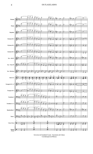 &
&
&
&
&
&
&
&
&
&
&
&
?
?
?
?
ã
ã
bb
bb
b
bb
bb
b
bb
bb
b
bb
b
bbb
bb
bb
b
bb
bb
bb
b
bb
b
bb
bb
b
bb
bb
b
bbbb
b
bb
bbb
Flautim
Flauta
Requinta
Clarinete Bb 1
Clarinete Bb 2
Clarinete Bb 3
Sax - Alto Eb
Sax - Tenor Bb
Sax - Baritono
Horn's Eb
Trompete Bb 1 e 2
Trompete Bb 3
Trombone 1
Trombone 2 e 3
Bombardino C
Tuba C
Caixa Clara
Bombo
Pratos
29
˙
˙
˙
˙
˙
˙
˙
3œ œ œ
j
œ ‰ j
œ
‰
29
‰
J
œœœ ‰
J
œœœ
˙
˙
3œ œ œ
3œ œ œ
3œ œ œ
J
œ
‰ J
œ ‰
29
œ œ œ
æ
yœ yœ
3
œ œ œ
3
œ œ œ
3
œ œ œ
3
œ œ œ
3
œ œ œ
3
œ œ œ
3
œ œ œ
˙
j
œ
‰ j
œ ‰
‰
J
œœœ ‰
J
œœœ
3
œ œ œ
3
œ
œ œ
˙
˙
˙
J
œ ‰ j
œ ‰
«
2
«
2
3œ œ œ
3œ œ œ
3œ œ œ
3
œ œ œ
3
œ œ œ
3
œ œ œ
3œ œ œ
3
œ œ œ
j
œ
‰ j
œ
‰
‰
J
œœœ ‰
J
œœœ
3
œ œ œ
3
œ œ œ
3
œ œ œ
3
œ œ œ
3
œ œ œ
J
œ ‰ J
œ ‰
˙
˙
˙
˙
˙
˙
˙
3
œ œ œ
j
œ ‰ j
œ
‰
‰
J
œœœ ‰
J
œœœ
˙
˙
3œ œ œ
3œ œ œ
3œ œ œ
J
œ
‰ J
œ ‰
«
2
«
2
3œ œn œ
3œ œn œ
3œ œ# œ
3
œ œn œ
3
œ œn œ
3
œ œn œ
3œ œ# œ
3
œ œn œ
j
œ# ‰ j
œ
‰
‰
j
œœœ# ‰
j
œœœ
3
œ œn œ
3
œ œn œ
˙
˙
3œ œn œ
J
œn
‰ J
œ ‰
j
œn œ œ
j
œn œ œ
j
œ# œ œ
j
œn œ œ
j
œn œ œ
j
œn œ œ
j
œ# œ œ
j
œn œ œ
j
œ ‰ j
œ
‰
‰
j
œœœ# ‰
j
œœœ
j
œn œ œ
j
œ# œ œ
˙n
˙˙
j
œn œ œ
J
œ
‰ J
œ ‰
œ œ œ œ œ
yœ yœ
˙
˙
˙
˙
˙
˙
˙
˙
˙
˙˙˙
˙˙
˙
˙
˙˙
˙
˙
˙
æ
Y˙
j
œn œ œ
j
œn œ œ
j
œ# œ œ
j
œn œ œ
j
œn œ œ
j
œn œ œ
j
œ# œ œ
j
œn œ œ
œ œ
œœœ#
œœœ
j
œn œ œ
j
œ# œ œ
œ œ
œ œ
j
œn œ œ
œ œ
œ
æ
œ
æ
yœ yœ
˙
˙
˙
˙
˙
˙
˙
˙
˙
˙˙˙
˙˙
˙
˙
˙˙
˙
˙
˙
æ
Y˙
˙
˙
˙
˙
œ œ
œ œ
j
œ# œ œ
j
œn œ œ
œ œ
œœœ#
œœœ
˙˙
˙
œ œ
œ œ
j
œn œ œ
œ œ
œ
æ
œ
æ
yœ yœ
4 OS FLAGELADOS
Governo do Estadodo Ceará - Secretaria da Culura
Coordenação de Música
 