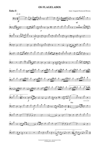 ?
bb 4
2
q»¡™º
ƒ
˙> œ œ>
œ> œ>
œ. œ. œ. œ>
œ>
J
œ>
‰ Œ ˙> œ œ>
œ
> œ>
œ. œn. œ#. œ>
œ
>
J
œ>
‰ Œ
F
.œ œ .œ œ œ œ
? bb
11
.œ œ .œ œ ˙ .œ œ .œ œ œ
œ œ
p
J
œ
‰ Œ œ œ# œ œ œ œ
J
œ
‰ Œ
4 œ>
œ> œ#> œ>
? bb
25
J
œ>
‰ Œ
œ> œ> œ> œ>
J
œ>
‰ Œ
p
j
œ ‰ J
œ ‰ J
œ ‰ J
œ ‰ J
œ
‰ J
œ ‰ J
œ
‰ J
œ
‰ J
œ ‰
J
œ ‰ J
œ# ‰
J
œ ‰ J
œ ‰
J
œ ‰ ˙
?
bb
36
œ œ ˙ œ œ J
œ ‰ J
œ
‰
J
œ ‰ J
œ
‰ J
œ ‰ Œ ∑ .œ
J
œ .œ œ .œ œ œ œ
œ œ
? bb
47
.œ J
œ .œ œ .œ œ œ œ œ œ .œ
J
œ .œ œ .œ œ
J
œ# ‰ J
œ
‰ J
œ
‰ J
œ
‰ .œ J
œ .œ œœ œ
J
œ ‰ Œ
? bb
58
∑ .œ J
œn
.œ œ .œ œ œ œ œ œ .œ J
œ œ œ œ œ j
œ ‰ Œ ∑
œ œ œ œ œ œ# œ
?
bb ..
69
œ
œ œ œ œ œœœœ œ œ
œ œœœœ œ œ œ œœœœ œ œ œ œœœœ œ œ œ œœœœ
? bb
80 œ œ œ œœœœ œ œ œ œœœœ œ œ œ œœœœ œ œ œ œ œ œn œ œ œ œn œœœœ œ œ
? bb
91
œ œœœœ œ œ
œ œœœœ œ œ œ œœœœ œ œ œ œœœœ œ œ 1
œ œœœœ œ œ œ œœœœ
? bb ..
102 œ œ 2
J
œ ‰ Œ
f
œ œ
œ# œ œ œ œ œ
œ œ œ œ œ# œ œ œ œ
f
˙
J
œ
‰ Œ
decrescendo
œ
œ
?
bb ..
113
œ œ œ
œ œ œ
f
œ œ œ œ
J
œ ‰ Œ œ œ œ œ
p
J
œ ‰ œ
Trio
˙ œ œ œ œ œ œ
? bb
124
œ œ ˙ 3
œ œ œ ˙ ˙ ˙ œ œ ˙ œ œ œ œ œ œ
? bb
135 œ
Œ .œ œ .œ œ ˙ œ œ œœ œ œ œ œ ˙ 3œ œ œ ˙ ˙
œ œ
?
bb ..
146
œ œ œ
J
œ ‰ Œ ∑ J
œ
‰ J
œ ‰ J
œ
‰ J
œ ‰
1
œ
œ œ œ j
œ ‰ œ
2
œ
œ œ œ
Fim
j
œ ‰ Œ
Governo do Estadodo Ceará - Secretaria da Culura
Coordenação de Música
OS FLAGELADOS
Autor: Joaquim Pereira de OliveiraTuba Eb
 