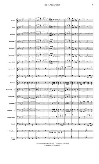 &
&
&
&
&
&
&
&
&
&
&
&
?
?
?
?
ã
ã
bb
bb
b
bb
bb
b
bb
bb
b
bb
b
bbb
bb
bb
b
bb
bb
bb
b
bb
b
bb
bb
b
bb
bb
b
bbbb
b
bb
bbb
Flautim
Flauta
Requinta
Clarinete Bb 1
Clarinete Bb 2
Clarinete Bb 3
Sax - Alto Eb
Sax - Tenor Bb
Sax - Baritono
Horn's Eb
Trompete Bb 1 e 2
Trompete Bb 3
Trombone 1
Trombone 2 e 3
Bombardino C
Tuba C
Caixa Clara
Bombo
Pratos
39 ˙
˙
˙
˙
˙
˙
˙
˙
j
œ ‰
J
œ ‰
39
‰
J
œœœ ‰
J
œœœ
˙˙
˙
˙
˙˙
˙
J
œ
‰
J
œ ‰
39
‰
J
œ ‰
J
œ
yœ yœ
˙
˙
˙
˙
˙
˙
˙
˙
J
œ ‰
J
œ ‰
‰
J
œœœ ‰
J
œœœ
˙˙
˙
˙
˙˙
˙
J
œ ‰
J
œ ‰
‰
J
œ ‰
J
œ
yœ yœ
3
J
œ
‰
œ œ
3
J
œ
‰
œ œ
3
J
œ
‰
œ œ
3
J
œ ‰ œ œ
3
J
œ ‰ œ œ
3
j
œ
‰ œ œ
3
J
œ ‰
œ œ
J
œ ‰ Œ
j
œ ‰ Œ
J
œœœ ‰ Œ
3j
œœ ‰ œ œ
3
j
œ ‰ œ œ
J
œ
‰ Œ
J
œœ ‰ Œ
J
œ
‰ Œ
j
œ ‰ Œ
J
œ ‰ Œ
j
yœ ‰ Œ
3œ œ œ
3œ œ œ
3œ œ œ
3
œ œ œ
3
œ œ œ
3
œ œ œ
3œ œ œ
∑
∑
∑
3
œ œ œ
3
œ œ œ
∑
∑
∑
∑
∑
∑
3
œ œœ œ œ
3
œ œœ œ œ
3
œ œœ œ œ
3
œ œœ œ œ
3
œ œœ œ œ
3
œ œœ œ œ
3
œ œœ œ œ
.œ
j
œ
.œ
j
œ
‰ œœœ
œœœ
œœœ
œœœ
3
œ œœ œ œ
3
œ œœ œ œ
‰
œ œ œ œ
‰ œœ œœ œœ œœ
.œ J
œ
.œ
J
œ
œ œ œ œ œ
yœ yœ
˙
˙
˙
˙
˙
˙
˙
3
œ œ œ
.œ œ .œ œ
J
œœœ
œœœ
J
œœœ
˙
˙
J
œ œ
J
œ
J
œœ œœ
J
œœ
3
œ œ œ
.œ œ .œ œ
œ œ œ
æ
yœ yœ
3
œ
œ œ
3
œ
œ œ
3
œ
œ œ
3
œ œ œ
3
œ
œ œ
3
œ
œ œ
3
œ
œ œ
˙
œ œ
‰ œœœ
œœœ
œœœ
œœœ
3
œ œ œ
3
œ œ œ
‰
œ œ œ œ
‰ œœ œœ œœ œœ
˙
œ œ
«
2
«
2
œ œ œn œ
œ œ œn œ
œ œ œ# œ
œ œ œn œ
œ œ œn œ
œ œ œn œ
œ œ œ# œ
˙
œ œ
J
œœœ
œœœ
J
œœœ
œ œ œn œ
œ œ œn œ
J
œ œ
J
œ
J
œœ œœ
J
œœ
˙
œ œ
˙
˙
˙
˙
˙
˙
˙
.œ
j
œ
.œ
j
œ
‰ œœœ
œœœ
œœœ
œœœ
˙
˙
‰
œ œ œ œ
‰
œœ œœ œœ œœ
.œ J
œ
.œ
j
œ
«
2
«
2
˙
˙
˙
˙
˙
˙
˙
3
œ œ œ
.œ œ .œ œ
J
œœœ
œœœ
J
œœœ
˙
˙
J
œ œ
J
œ
J
œœ œœ
J
œœ
3
œ œ œ
.œ œ .œ œ
OS FLAGELADOS 5
Governo do Estadodo Ceará - Secretaria da Culura
Coordenação de Música
 