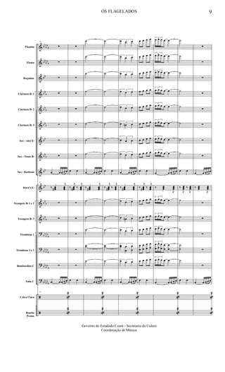 &
&
&
&
&
&
&
&
&
&
&
&
?
?
?
?
ã
ã
bb
bb
b
bb
bb
b
bb
bb
b
bb
b
bbb
bb
bb
b
bb
bb
bb
b
bb
b
bb
bb
b
bb
bb
b
bbbb
b
bb
bbb
Flautim
Flauta
Requinta
Clarinete Bb 1
Clarinete Bb 2
Clarinete Bb 3
Sax - Alto Eb
Sax - Tenor Bb
Sax - Baritono
Horn's Eb
Trompete Bb 1 e 2
Trompete Bb 3
Trombone 1
Trombone 2 e 3
Bombardino C
Tuba C
Caixa Clara
Bombo
Pratos
77
∑
∑
∑
∑
∑
∑
∑
∑
œ œ œ œ œ
77
‰ œœœ#
j
œœœ
∑
∑
∑
∑
∑
œ œ œ œ œ
77
«
2
«
2
∑
∑
∑
∑
∑
∑
∑
∑
œ œ
‰
j
œœœ# ‰
j
œœœ
∑
∑
∑
∑
∑
œ œ
˙
˙
˙
˙
˙
˙
˙
˙
œ œ œ œ œ
‰ œœœ#
j
œœœ
˙
˙
˙
˙˙
˙
œ œ œ œ œ
«
2
«
2
˙
˙
˙
˙
˙
˙
˙
˙
œ œ
‰
j
œœœ# ‰
j
œœœ
˙
˙
˙
˙˙
˙
œ œ
3œ œ œ
3œ œ œ
3œ œ œ
3œ œ œ
3œ œ œ
3
œ œn œ
3
œ œ œ
3œ œ œ
œ œ œ œ œ
‰ œœœ#
j
œœœ
3œ œ œ
3
œ œn œ
3œ œ œ
3œœ œ
œ
œ
œ
3œ œ œ
œ œ œ œ œ
«
2
«
2
œ œ œ œ
œ œ œ œ
œ œ œ œ
œ œ œ œ
œ œ œ œ
œ œ œ œ
œ œ œ œ
œ œ œ œ
œ œ
‰
j
œœœ# ‰
j
œœœ
œ œ œ œ
œ œ œ œ
œ œ œ œ
œ
œ
œ
œ
œ
œ
œ
œ
œ œ œ œ
œ œ
3
œ œ œ œ œ
3
œ œ œ œ œ
3
œ œ œ œ œ
3
œ œ œ œ œ
3
œ œ œ œ œ
3
œ œ œ œ œ
3
œ œ œ œ œ
3
œ œ œ œ œ
œ œ œ œ œ
‰ œœœ
J
œœœ
3
œ œ œ œ œ
3
œ œ œ œ œ
3
œ œ œ œ œ
3
œ
œ
œ
œ
œ
œ
œ
œ
œ
œ
3
œ œ œ œ œ
œ œ œ œ œ
«
2
«
2
˙
˙
˙
˙
˙
˙
˙
˙
œ œ
‰
J
œœœ ‰
J
œœœ
˙
˙
˙
˙
˙
˙
œ œ
∑
∑
∑
∑
∑
∑
∑
∑
œ œ œ œ œ
‰ œœœ
J
œœœ
∑
∑
∑
∑
∑
œ œ œ œ œ
«
2
«
2
OS FLAGELADOS 9
Governo do Estadodo Ceará - Secretaria da Culura
Coordenação de Música
 