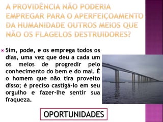  Sim, pode, e os emprega todos os
dias, uma vez que deu a cada um
os meios de progredir pelo
conhecimento do bem e do mal. É
o homem que não tira proveito
disso; é preciso castigá-lo em seu
orgulho e fazer-lhe sentir sua
fraqueza.
OPORTUNIDADES
 