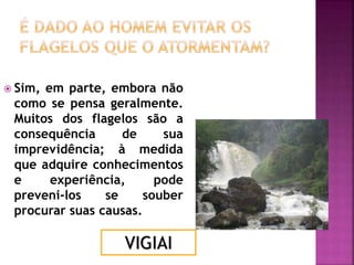  Sim, em parte, embora não
como se pensa geralmente.
Muitos dos flagelos são a
consequência de sua
imprevidência; à medida
que adquire conhecimentos
e experiência, pode
preveni-los se souber
procurar suas causas.
VIGIAI
 