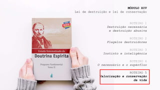 MÓDULO XIV
Lei de destruição e lei de conservação
ROTEIRO 1
Destruição necessária
e destruição abusiva
ROTEIRO 2
Flagelos destruidores
ROTEIRO 3
Instinto e inteligência
ROTEIRO 4
O necessário e o supérfluo
ROTEIRO 5
Valorização e conservação
da vida
 