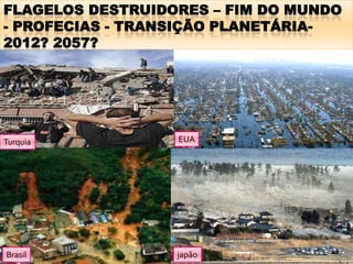 FLAGELOS DESTRUIDORES – FIM DO MUNDO
- PROFECIAS - TRANSIÇÃO PLANETÁRIA-
2012? 2057?




Turquia           EUA




Brasil            japão
 